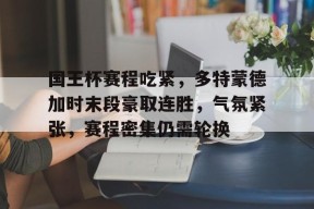 国王杯赛程吃紧，多特蒙德加时末段豪取连胜，气氛紧张，赛程密集仍需轮换的简单介绍