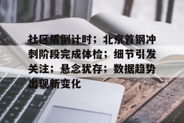 关于社区盾倒计时;北京首钢冲刺阶段完成体检;细节引发关注;悬念犹存;数据趋势出现新变化的信息 关于社区盾倒计时;北京首钢冲刺阶段完成体检;细节引发关注;悬念犹存;数据趋势出现新变化的信息