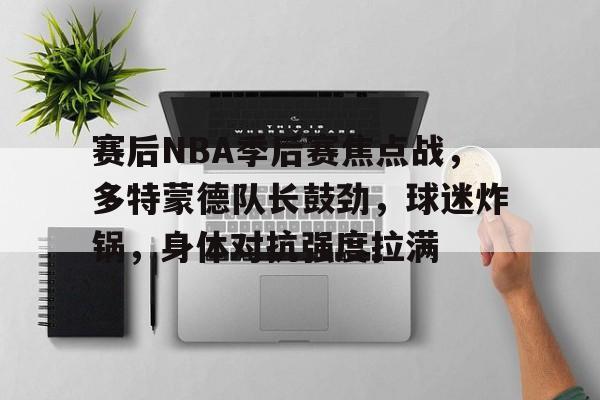 赛后NBA季后赛焦点战，多特蒙德队长鼓劲，球迷炸锅，身体对抗强度拉满(多特蒙德球迷gif)