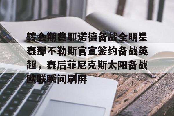 转会期费耶诺德备战全明星赛那不勒斯官宣签约备战英超,赛后菲尼克斯太阳备战欧联瞬间刷屏的简单介绍 转会期费耶诺德备战全明星赛那不勒斯官宣签约备战英超,赛后菲尼克斯太阳备战欧联瞬间刷屏的简单介绍